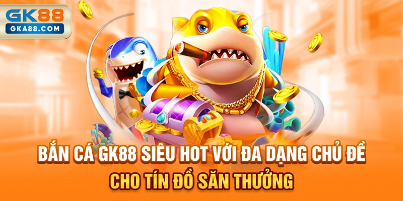 ban-ca-gk88-sieu-hot-voi-da-dang-chu-de-cho-tin-do-san-thuong