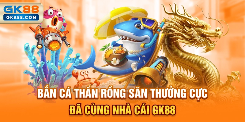 ban-ca-than-rong-san-thuong-cuc-da-cung-nha-cai-gk88
