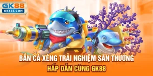 ban-ca-xeng-trai-nghiem-san-thuong-hap-dan-cung-gk88