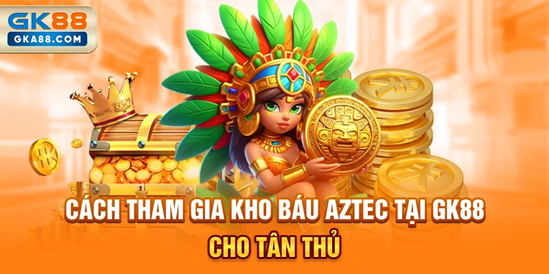 cach-tham-gia-kho-bau-aztec-tai-gk88-cho-tan-thu