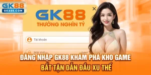 dang-nhap-gk88-kham-pha-kho-game-bat-tan-dan-dau-xu-the