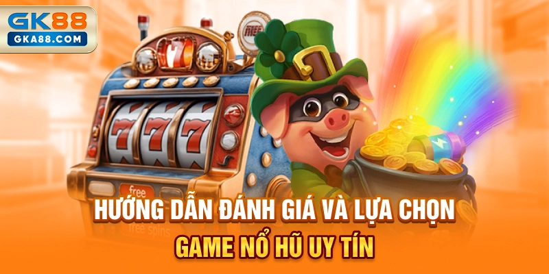 huong-dan-danh-gia-va-lua-chon-game-no-hu-uy-tin
