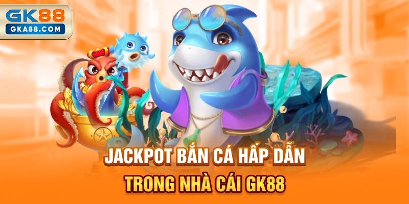 jackpot-ban-ca-hap-dan-trong-nha-cai-gk88