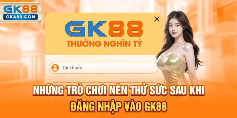 nhung-tro-choi-nen-thu-suc-sau-khi-dang-nhap-vao-gk88